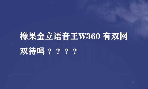 橡果金立语音王W360 有双网双待吗 ？？？？