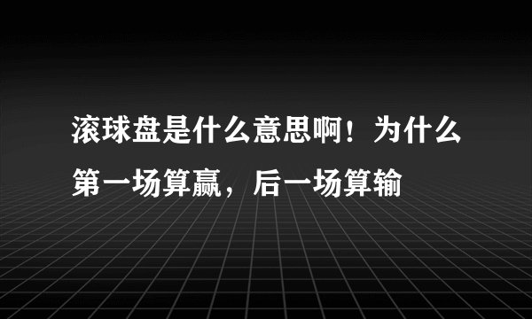 滚球盘是什么意思啊！为什么第一场算赢，后一场算输