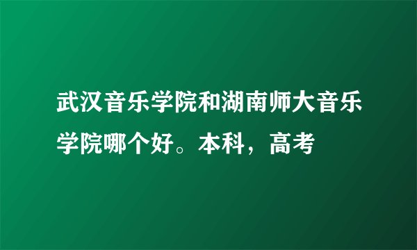 武汉音乐学院和湖南师大音乐学院哪个好。本科，高考