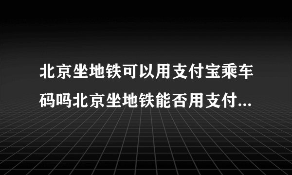 北京坐地铁可以用支付宝乘车码吗北京坐地铁能否用支付宝乘车码吗
