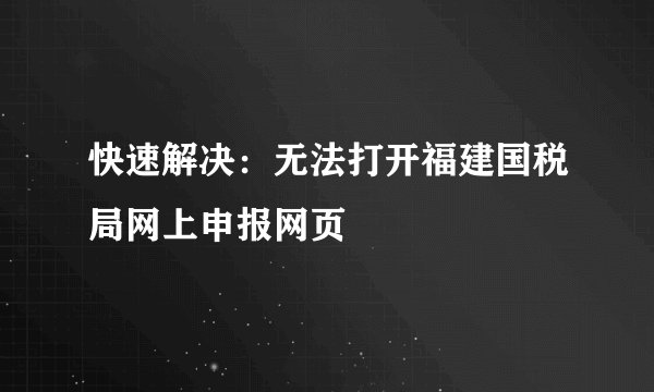 快速解决：无法打开福建国税局网上申报网页