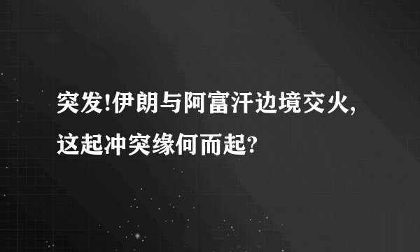 突发!伊朗与阿富汗边境交火,这起冲突缘何而起?