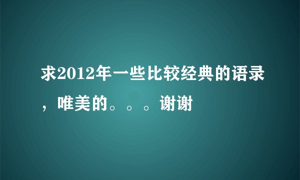 求2012年一些比较经典的语录，唯美的。。。谢谢