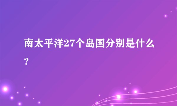 南太平洋27个岛国分别是什么？