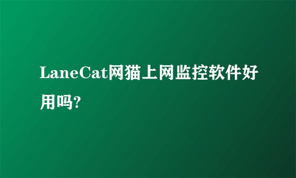 LaneCat网猫上网监控软件好用吗?
