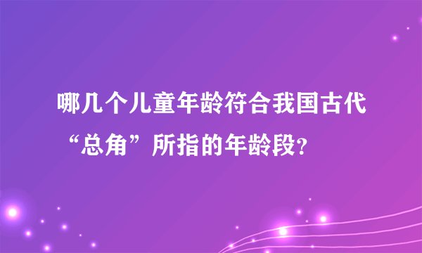 哪几个儿童年龄符合我国古代“总角”所指的年龄段？