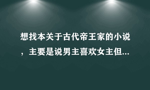 想找本关于古代帝王家的小说，主要是说男主喜欢女主但女主喜欢的是他弟弟，后男主娶了女主的姐姐王妃