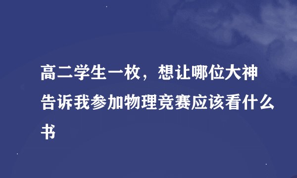 高二学生一枚，想让哪位大神告诉我参加物理竞赛应该看什么书
