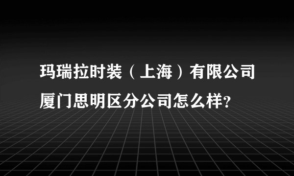 玛瑞拉时装（上海）有限公司厦门思明区分公司怎么样？