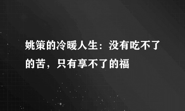 姚策的冷暖人生：没有吃不了的苦，只有享不了的福