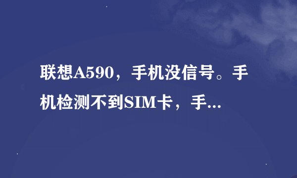 联想A590，手机没信号。手机检测不到SIM卡，手机卡是好的。
