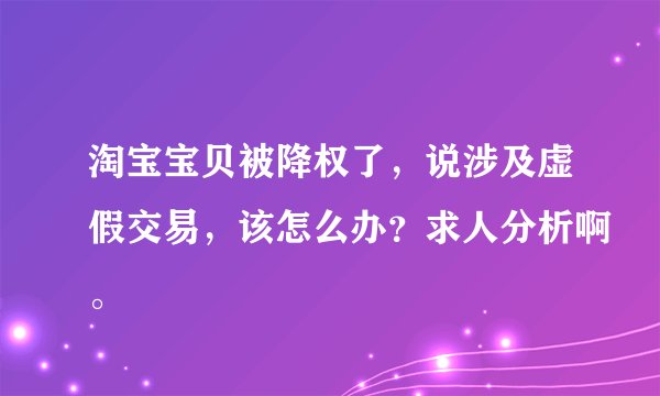 淘宝宝贝被降权了，说涉及虚假交易，该怎么办？求人分析啊。