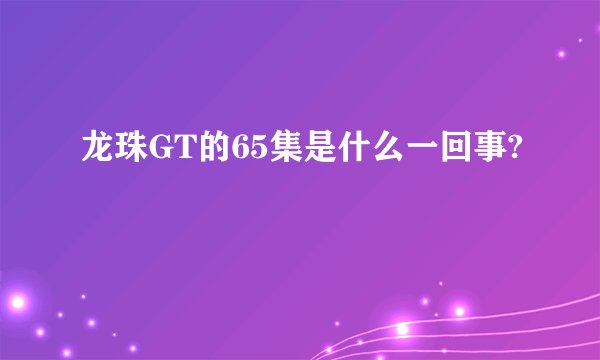 龙珠GT的65集是什么一回事?