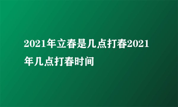 2021年立春是几点打春2021年几点打春时间