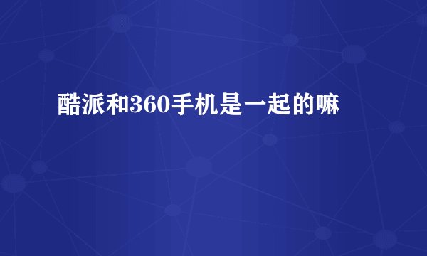 酷派和360手机是一起的嘛