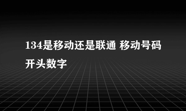 134是移动还是联通 移动号码开头数字