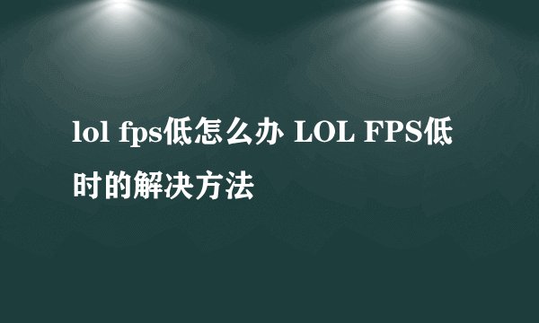 lol fps低怎么办 LOL FPS低时的解决方法