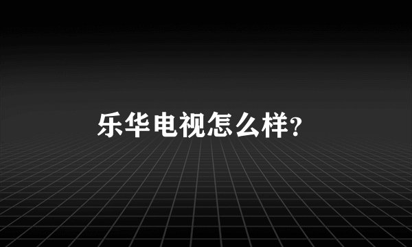 乐华电视怎么样？