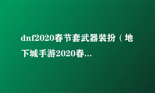 dnf2020春节套武器装扮（地下城手游2020春节套外观一览）「已解决」
