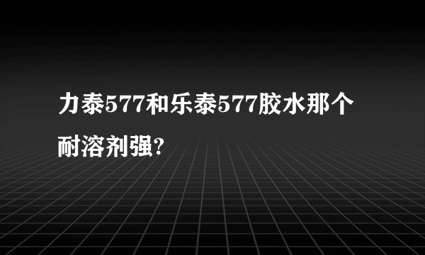 力泰577和乐泰577胶水那个耐溶剂强?