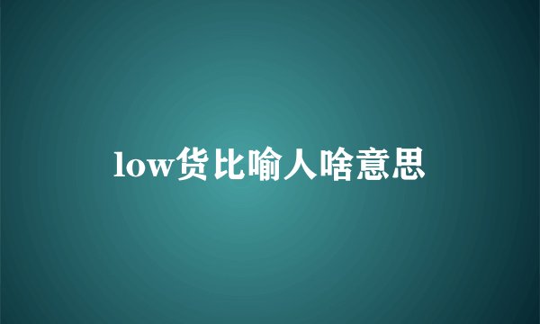 low货比喻人啥意思