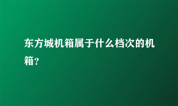 东方城机箱属于什么档次的机箱?