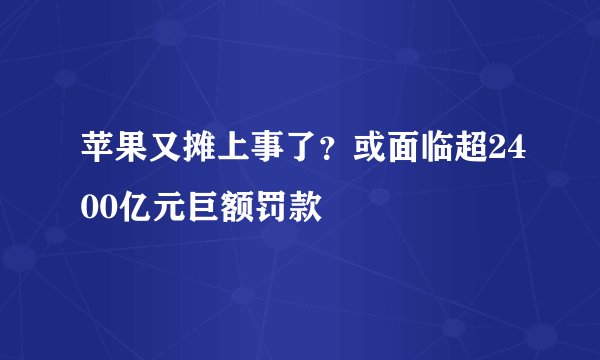 苹果又摊上事了？或面临超2400亿元巨额罚款