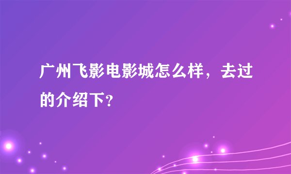 广州飞影电影城怎么样，去过的介绍下？