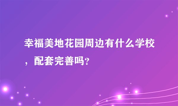 幸福美地花园周边有什么学校，配套完善吗？