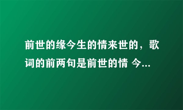 前世的缘今生的情来世的，歌词的前两句是前世的情 今生的缘是什么歌曲