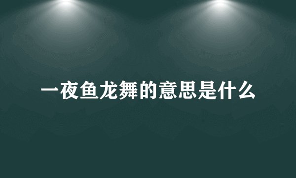 一夜鱼龙舞的意思是什么