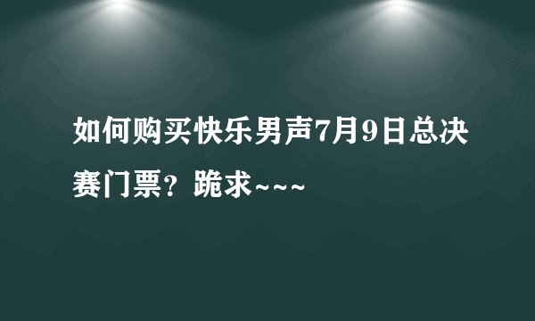 如何购买快乐男声7月9日总决赛门票？跪求~~~