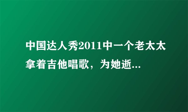 中国达人秀2011中一个老太太拿着吉他唱歌，为她逝世的老伴弹唱的是因为爱情吗