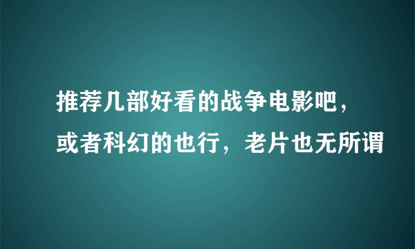 推荐几部好看的战争电影吧，或者科幻的也行，老片也无所谓