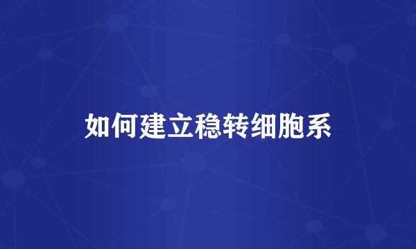 如何建立稳转细胞系