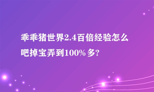 乖乖猪世界2.4百倍经验怎么吧掉宝弄到100%多?