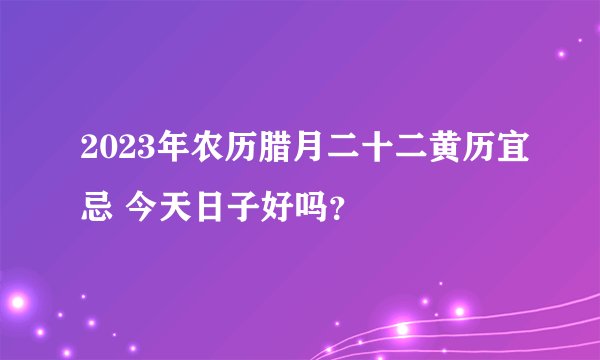 2023年农历腊月二十二黄历宜忌 今天日子好吗？
