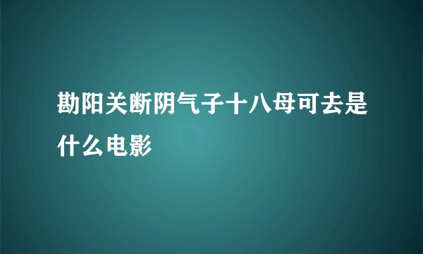 勘阳关断阴气子十八母可去是什么电影