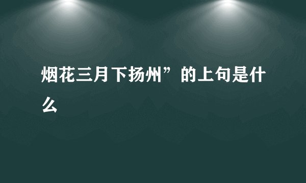 烟花三月下扬州”的上句是什么
