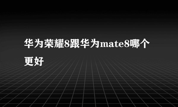 华为荣耀8跟华为mate8哪个更好