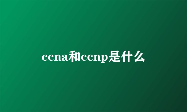 ccna和ccnp是什么