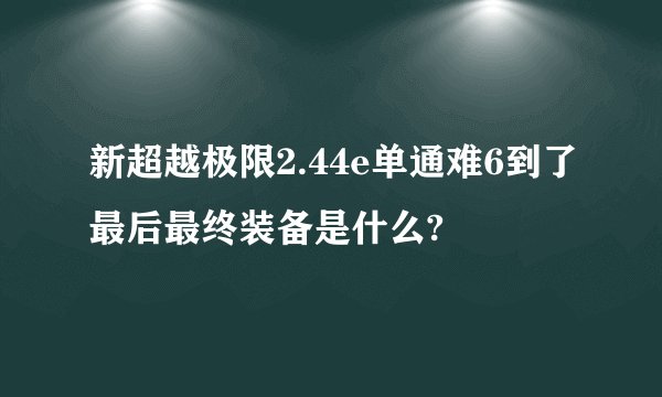 新超越极限2.44e单通难6到了最后最终装备是什么?