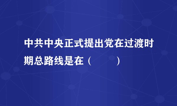 中共中央正式提出党在过渡时期总路线是在（　　）