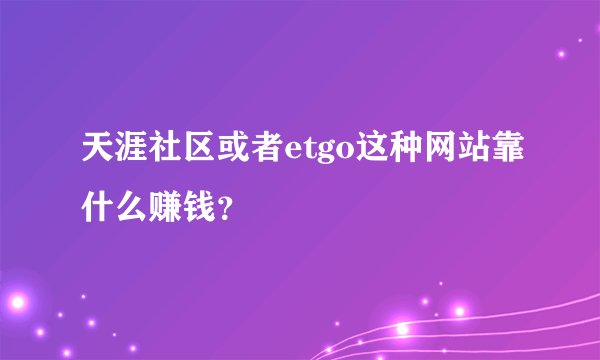 天涯社区或者etgo这种网站靠什么赚钱？