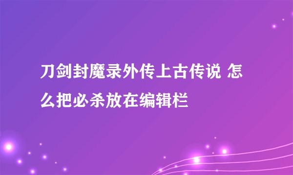 刀剑封魔录外传上古传说 怎么把必杀放在编辑栏