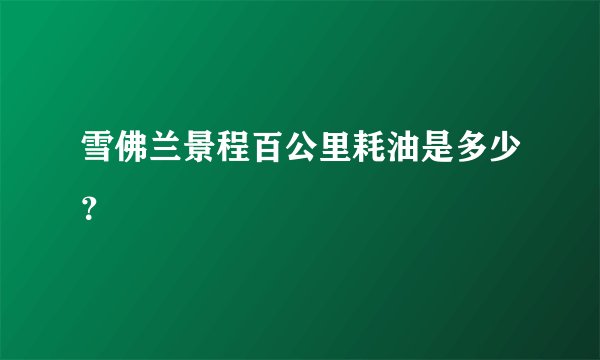 雪佛兰景程百公里耗油是多少?