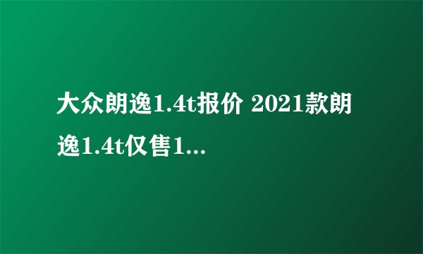 大众朗逸1.4t报价 2021款朗逸1.4t仅售11万元 百公里油耗仅5.5L