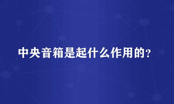 中央音箱是起什么作用的？