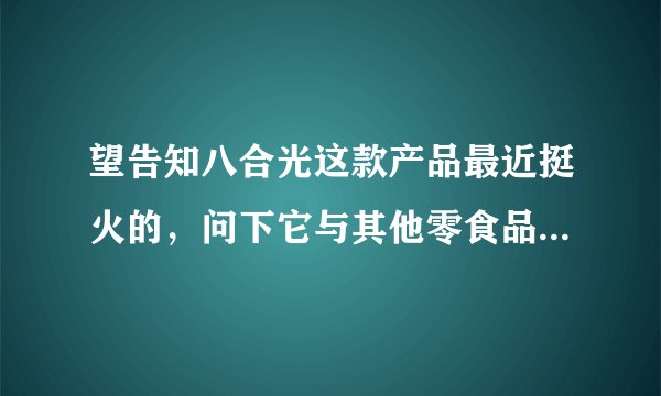 望告知八合光这款产品最近挺火的，问下它与其他零食品牌相比，有哪些优势？