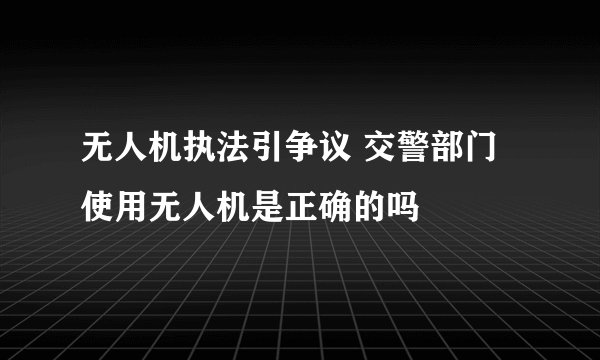 无人机执法引争议 交警部门使用无人机是正确的吗
